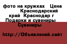 фото на кружках › Цена ­ 300 - Краснодарский край, Краснодар г. Подарки и сувениры » Сувениры   